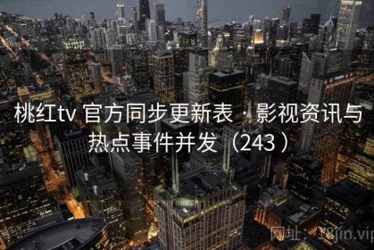 桃红tv 官方同步更新表 · 影视资讯与热点事件并发（243 ）