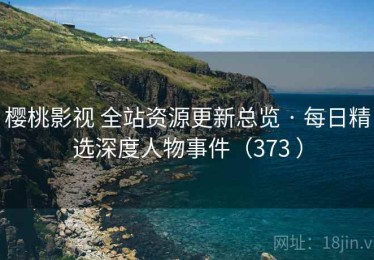 樱桃影视 全站资源更新总览 · 每日精选深度人物事件（373 ）
