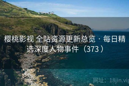 樱桃影视 全站资源更新总览 · 每日精选深度人物事件（373 ）