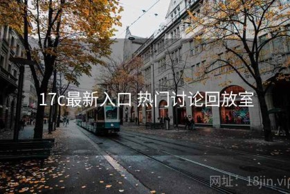 17c最新入口 热门讨论回放室
