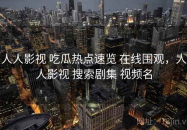 人人影视 吃瓜热点速览 在线围观，人人影视 搜索剧集 视频名