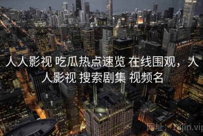 人人影视 吃瓜热点速览 在线围观，人人影视 搜索剧集 视频名