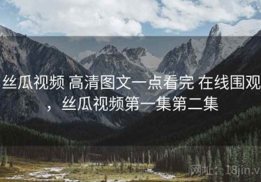 丝瓜视频 高清图文一点看完 在线围观，丝瓜视频第一集第二集