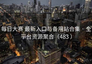 每日大赛 最新入口与备用站合集 · 全平台资源聚合（483 ）