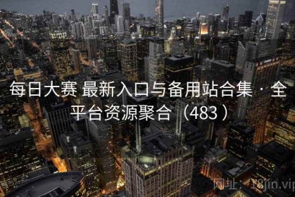 每日大赛 最新入口与备用站合集 · 全平台资源聚合（483 ）
