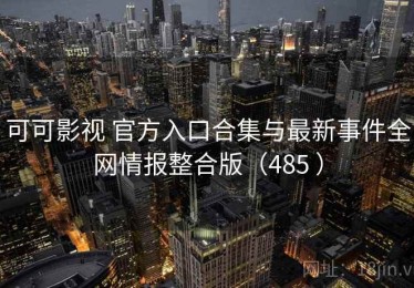 可可影视 官方入口合集与最新事件全网情报整合版（485 ）