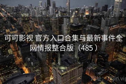 可可影视 官方入口合集与最新事件全网情报整合版（485 ）