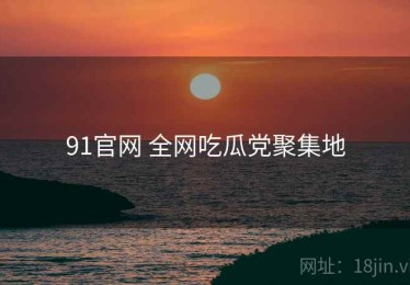91官网 全网吃瓜党聚集地