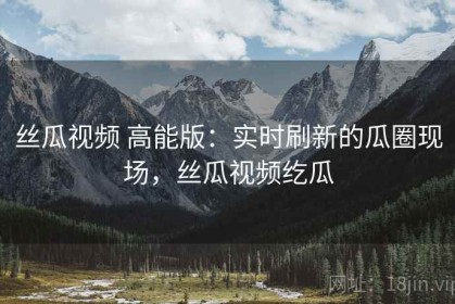 丝瓜视频 高能版：实时刷新的瓜圈现场，丝瓜视频纥瓜