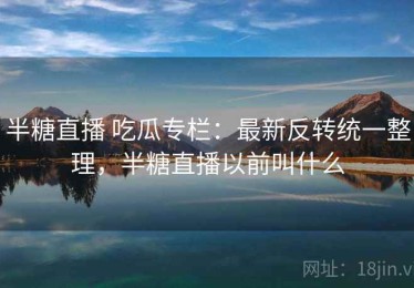 半糖直播 吃瓜专栏：最新反转统一整理，半糖直播以前叫什么
