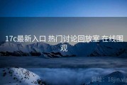 17c最新入口 热门讨论回放室 在线围观