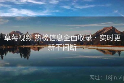 草莓视频 热榜信息全面收录 · 实时更新不间断