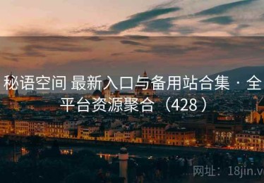 秘语空间 最新入口与备用站合集 · 全平台资源聚合（428 ）