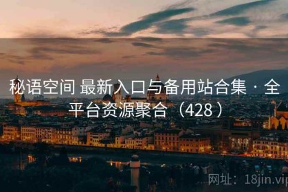 秘语空间 最新入口与备用站合集 · 全平台资源聚合（428 ）
