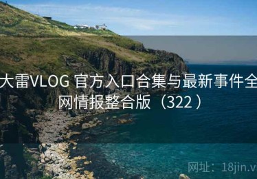 大雷VLOG 官方入口合集与最新事件全网情报整合版（322 ）