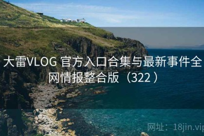 大雷VLOG 官方入口合集与最新事件全网情报整合版（322 ）