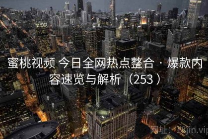 蜜桃视频 今日全网热点整合 · 爆款内容速览与解析（253 ）