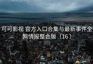 可可影视 官方入口合集与最新事件全网情报整合版（16 ）