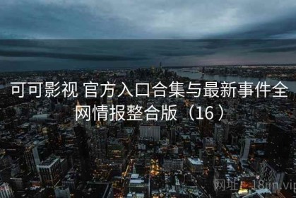 可可影视 官方入口合集与最新事件全网情报整合版（16 ）