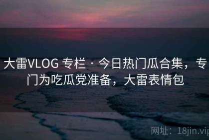 大雷VLOG 专栏 · 今日热门瓜合集，专门为吃瓜党准备，大雷表情包