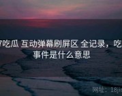17吃瓜 互动弹幕刷屏区 全记录，吃瓜事件是什么意思