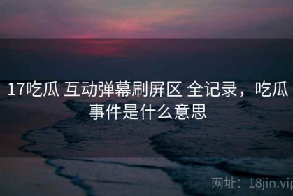 17吃瓜 互动弹幕刷屏区 全记录，吃瓜事件是什么意思