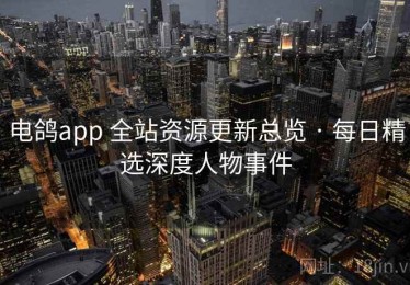 电鸽app 全站资源更新总览 · 每日精选深度人物事件