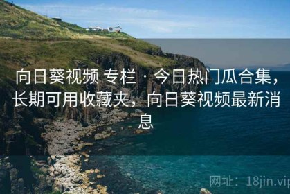 向日葵视频 专栏 · 今日热门瓜合集，长期可用收藏夹，向日葵视频最新消息