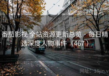 番茄影视 全站资源更新总览 · 每日精选深度人物事件（467 ）
