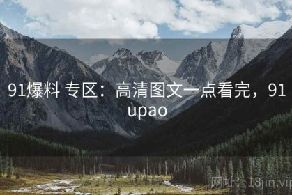91爆料 专区：高清图文一点看完，91upao