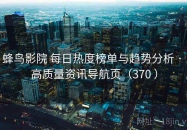 蜂鸟影院 每日热度榜单与趋势分析 · 高质量资讯导航页（370 ）