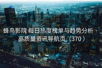 蜂鸟影院 每日热度榜单与趋势分析 · 高质量资讯导航页（370 ）