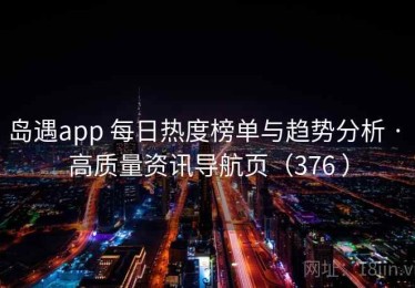 岛遇app 每日热度榜单与趋势分析 · 高质量资讯导航页（376 ）