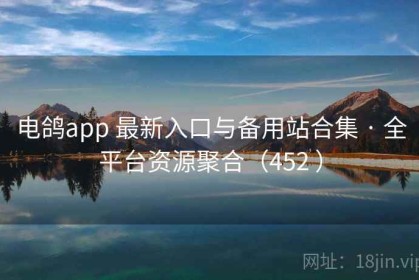 电鸽app 最新入口与备用站合集 · 全平台资源聚合（452 ）