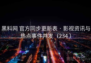 黑料网 官方同步更新表 · 影视资讯与热点事件并发（234 ）