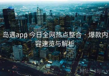 岛遇app 今日全网热点整合 · 爆款内容速览与解析
