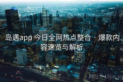 岛遇app 今日全网热点整合 · 爆款内容速览与解析