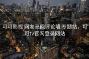 可可影视 网友高能评论墙 专题站，可可tv官网登录网站
