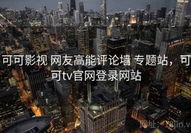 可可影视 网友高能评论墙 专题站，可可tv官网登录网站