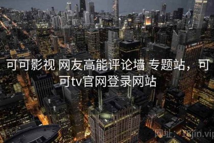可可影视 网友高能评论墙 专题站，可可tv官网登录网站