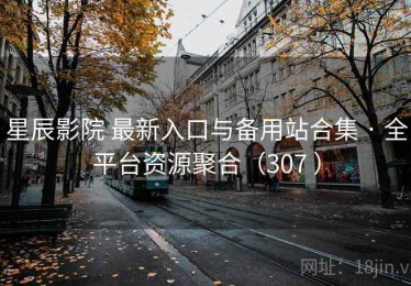 星辰影院 最新入口与备用站合集 · 全平台资源聚合（307 ）