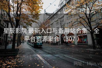 星辰影院 最新入口与备用站合集 · 全平台资源聚合（307 ）