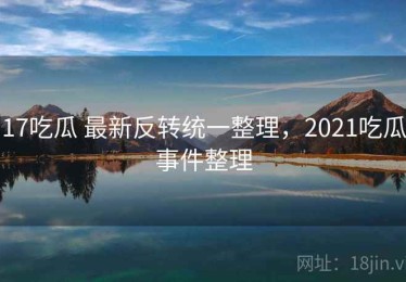 17吃瓜 最新反转统一整理，2021吃瓜事件整理
