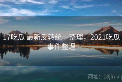 17吃瓜 最新反转统一整理，2021吃瓜事件整理
