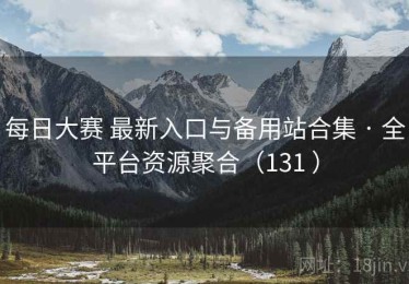每日大赛 最新入口与备用站合集 · 全平台资源聚合（131 ）