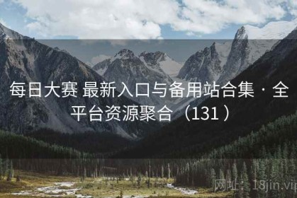每日大赛 最新入口与备用站合集 · 全平台资源聚合（131 ）