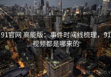 91官网 高能版：事件时间线梳理，91视频都是哪来的