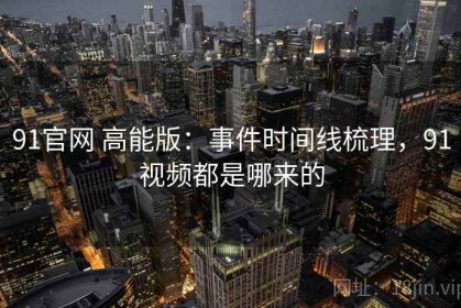 91官网 高能版：事件时间线梳理，91视频都是哪来的