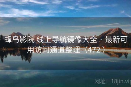 蜂鸟影院 线上导航镜像大全 · 最新可用访问通道整理（472 ）
