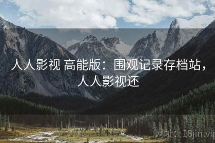 人人影视 高能版：围观记录存档站，人人影视还